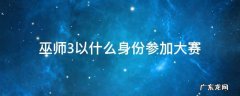 巫师3以什么身份参加大赛 巫师3以什么身份参加大赛发誓