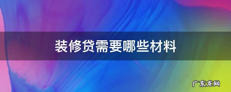 装修贷需要哪些材料 装修贷需要啥材料