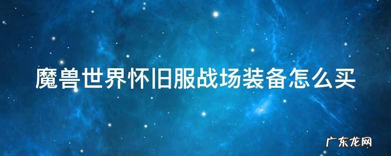 魔兽世界怀旧服战场装备怎么买 魔兽世界怀旧服战场装备怎么买划算