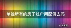 单独所有的房子过户用配偶去吗 单独所有的房子过户 用配偶去吗