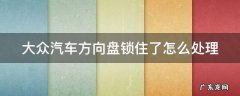 大众汽车方向盘锁住了怎么处理掉 大众汽车方向盘锁住了怎么处理