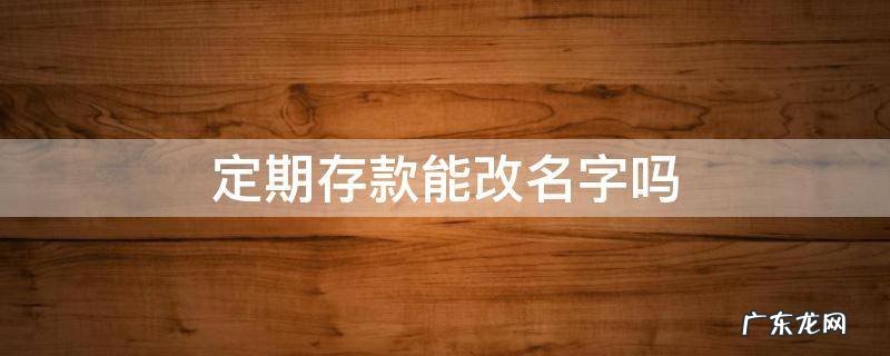 定期存款能改名字吗 定期存款能否改名