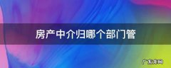 房产中介归哪个部门管 房产中介归哪个部门管理?