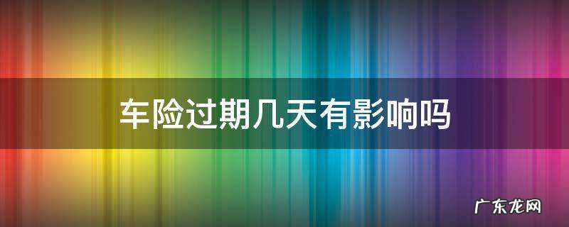 车险会过期吗 车险过期几天有影响吗