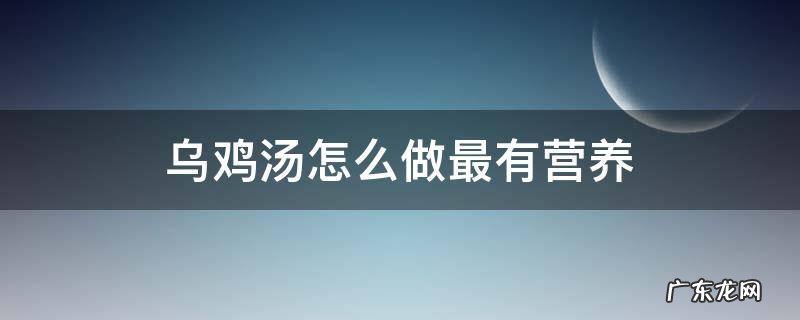 怎样熬制乌鸡汤更有营养 乌鸡汤怎么做最有营养