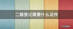 二婚婚姻登记需要什么证件 二婚登记需要什么证件