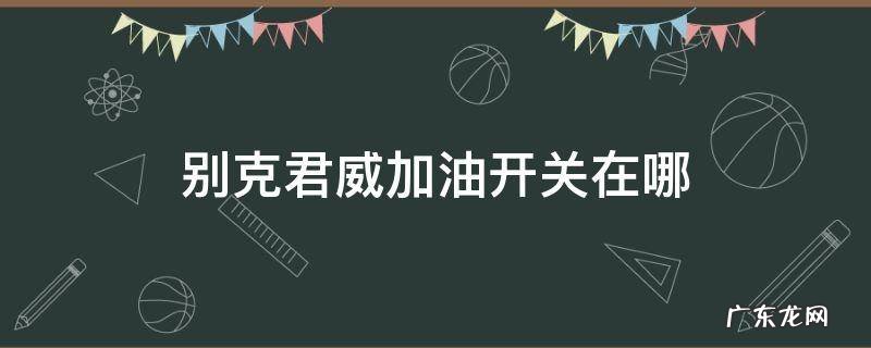别克君威加油开关在哪 别克君威加油开关在哪个位置图片