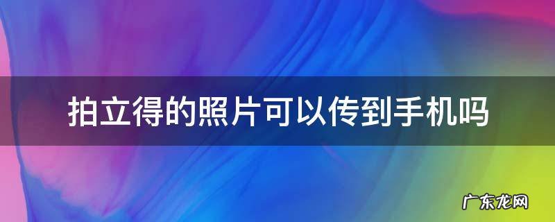拍立得怎么传照片给手机 拍立得的照片可以传到手机吗