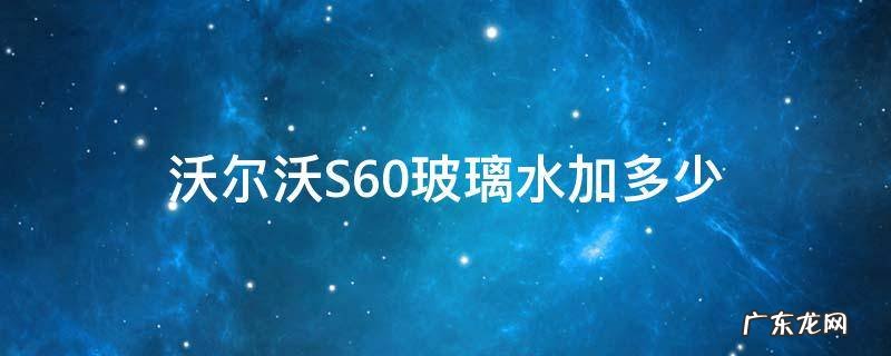 沃尔沃s60玻璃水箱是多大的 沃尔沃S60玻璃水加多少
