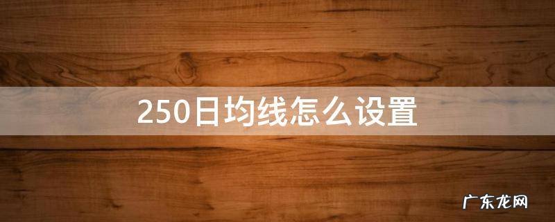 250日均线怎么设置长短? 250日均线怎么设置