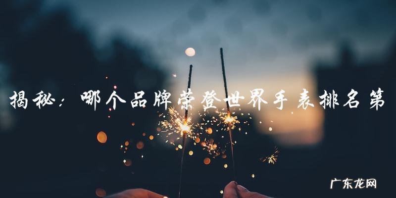 哪个品牌荣登世界手表排名第一?