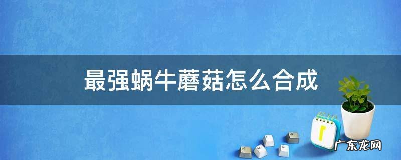 最强蜗牛蘑菇在哪里合成 最强蜗牛蘑菇怎么合成
