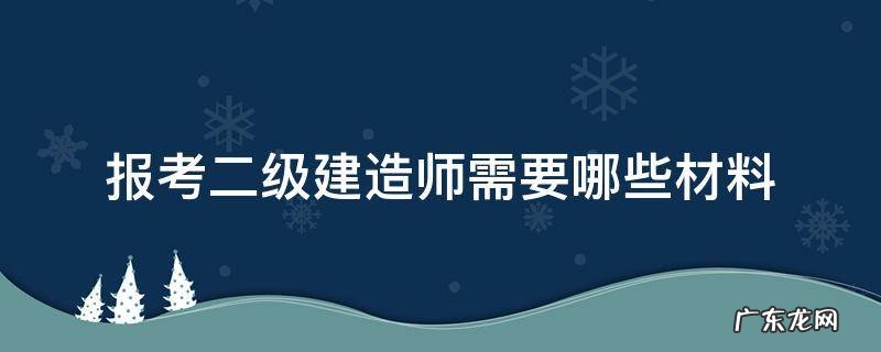 报考二级建造师需要哪些材料 二级建造师考试需要什么资料