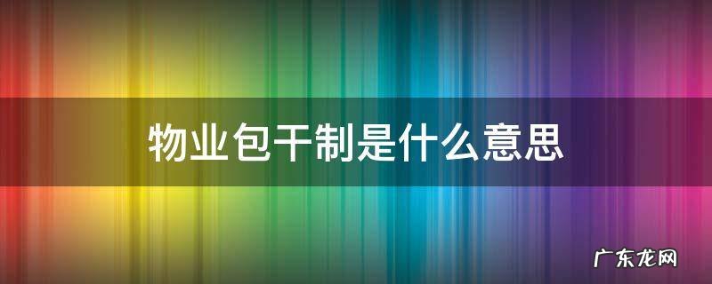 物业分为包干制度和什么 物业包干制是什么意思