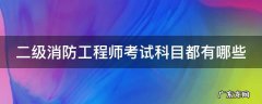 二级消防工程师考试科目都有哪些 二级消防工程师考试科目都有哪些科目