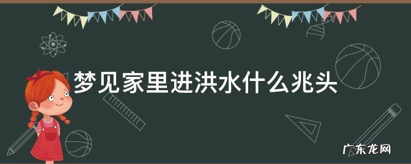 梦见家里进洪水什么兆头 梦见家里进洪水是什么意思