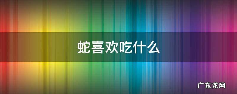 蛇喜欢吃什么 蛇喜欢吃什么动物