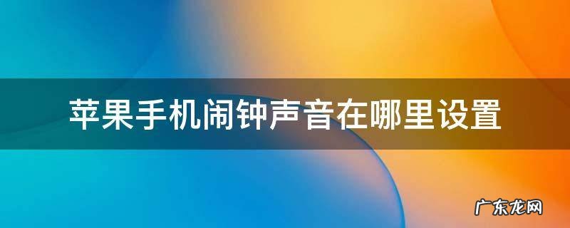 苹果手机闹钟声音在哪里设置? 苹果手机闹钟声音在哪里设置