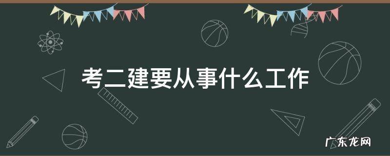 考二建要从事什么工作 考二建需要从事什么工作
