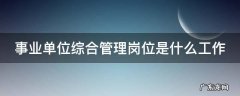 事业单位综合管理岗位是做什么的 事业单位综合管理岗位是什么工作