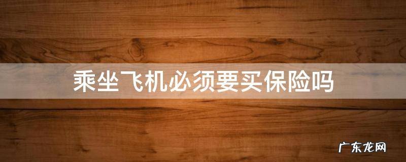乘坐飞机必须要买保险吗 坐飞机必须要买保险吗?