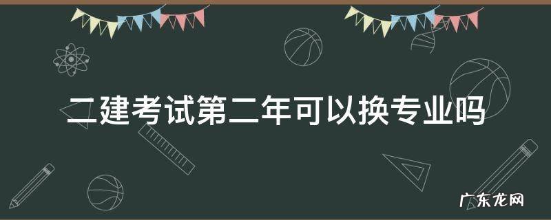 二建报考可以换专业吗 二建考试第二年可以换专业吗