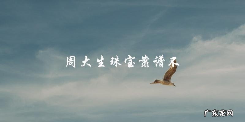 周大生珠宝:靠谱还是靠不住?