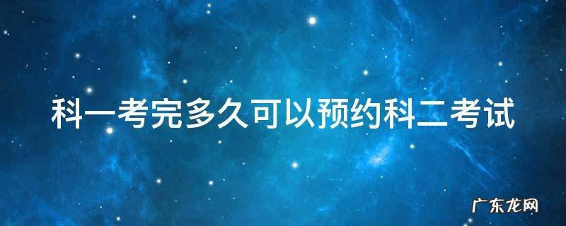 科一考过后多久可以预约科二 科一考完多久可以预约科二考试