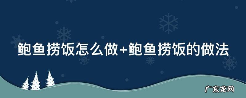 鲍鱼捞饭怎么做 鲍汁鲍鱼捞饭怎么做