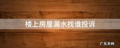 楼上房屋漏水找谁投诉 楼上漏水找哪里投诉