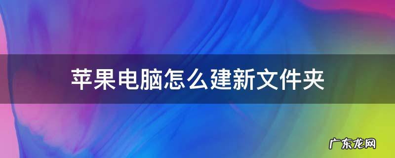 苹果电脑新建文件夹怎么弄 苹果电脑怎么建新文件夹