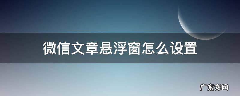 微信文章悬浮窗怎么关闭 微信文章悬浮窗怎么设置
