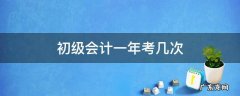 初级会计一年考几次?报名时间是什么? 初级会计一年考几次