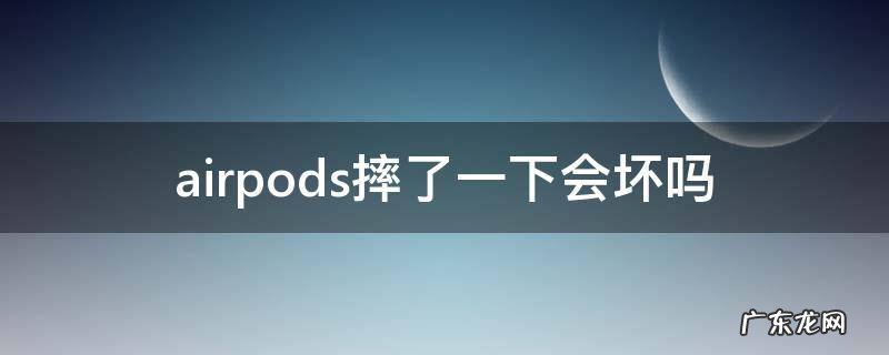 airpods摔了一次会不会坏 airpods摔了一下会坏吗