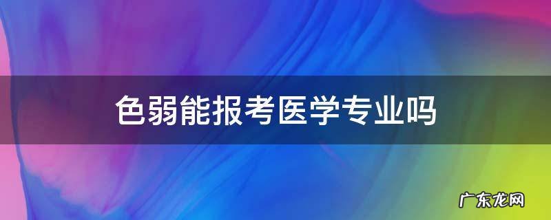 色弱能报考医学专业吗 色弱能不能报考医学类专业