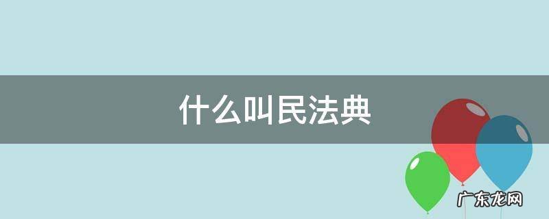 什么叫民法典 民法典为什么叫民法典