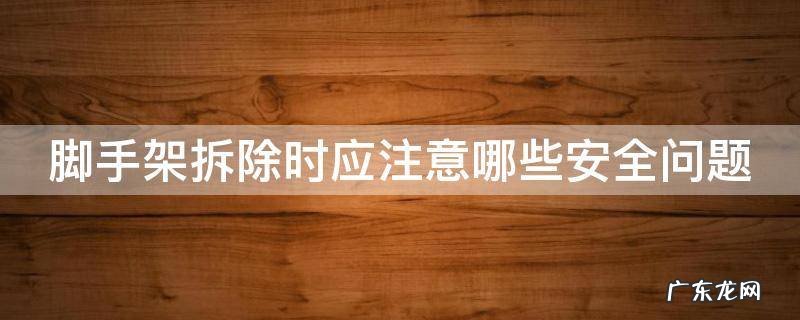 脚手架拆除时应注意哪些安全问题一建 脚手架拆除时应注意哪些安全问题