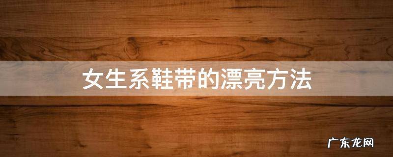 适合女生的系鞋带方法 女生系鞋带的漂亮方法