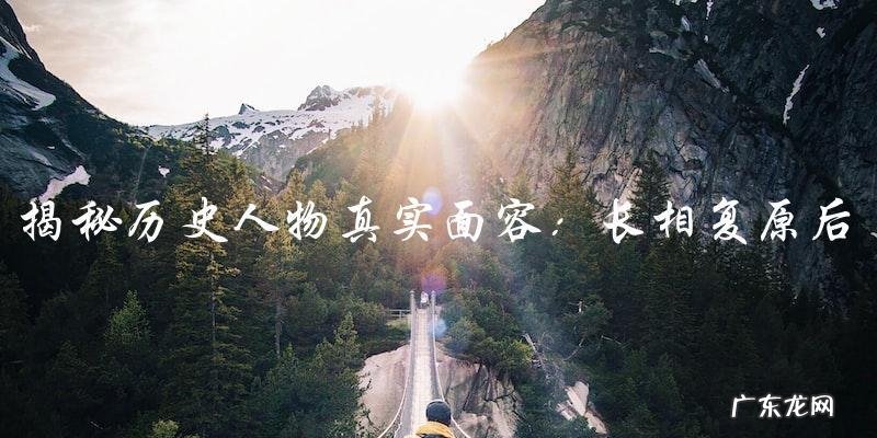 历史人物真实面容:长相复原后,你能认出他们吗?