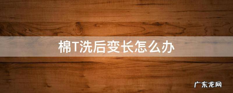 棉t恤洗了变长了怎么办 棉T洗后变长怎么办