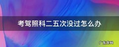 考驾照科二五次没过怎么办 考驾照科目二五次没过怎么办