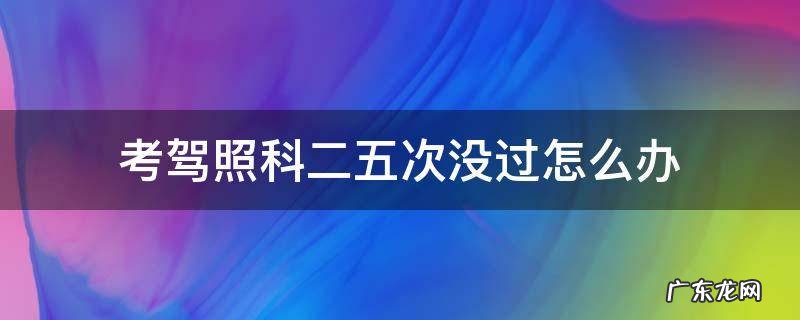 考驾照科二五次没过怎么办 考驾照科目二五次没过怎么办