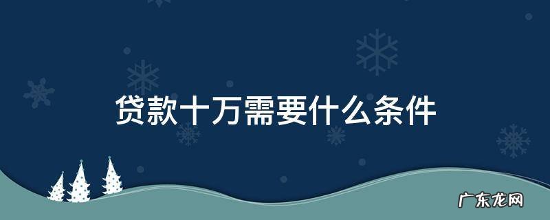 贷款十万需要什么条件 贷款十万需要具备什么条件