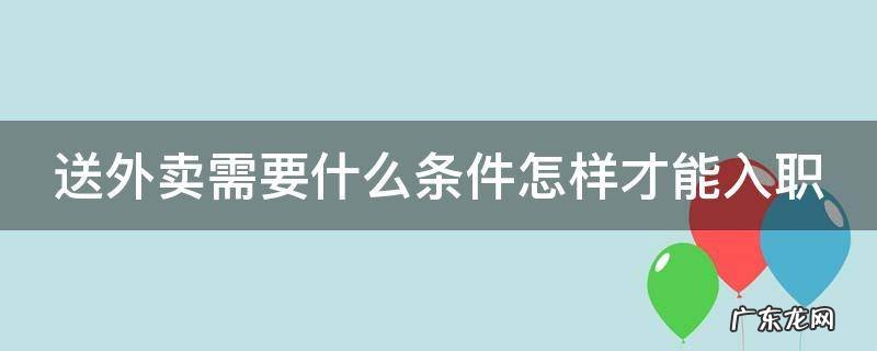 怎么注册美团外卖骑手兼职 送外卖需要什么条件怎样才能入职