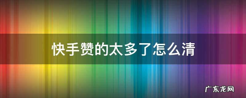 快手赞的太多了怎么清 快手赞的太多了怎么清app