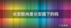 长安欧尚是长安旗下的吗 欧尚是不是长安旗下