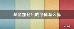 基金加仓后的净值怎么算 基金加仓后的净值怎么计算