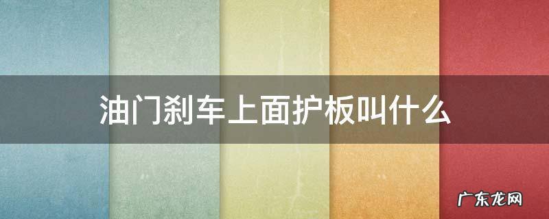 油门刹车上面护板叫什么 油门刹车上面的挡板叫什么