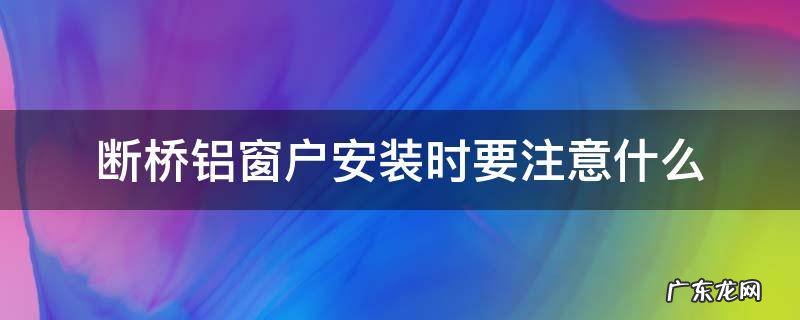 断桥铝窗户安装时要注意什么 安装断桥铝窗户应该注意什么
