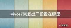 vivos7恢复出厂设置在哪里 vivos7恢复出厂设置在哪里找到?